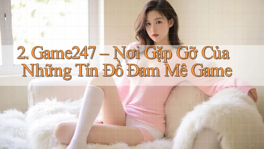 2. Game247 – Nơi Gặp Gỡ Của Những Tín Đồ Đam Mê Game 2. Game247 – Nơi Gặp Gỡ Của Những Tín Đồ Đam Mê Game