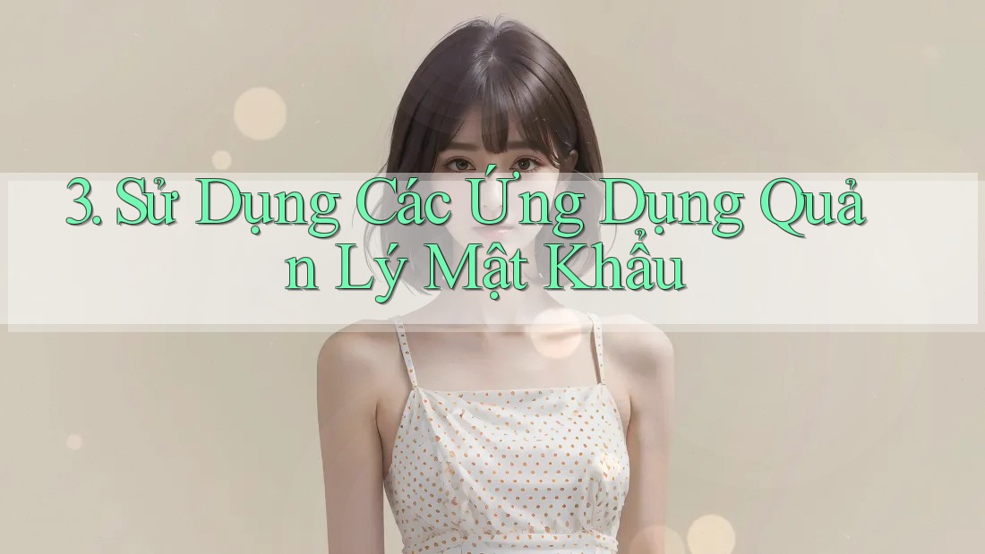 3. Sử Dụng Các Ứng Dụng Quản Lý Mật Khẩu