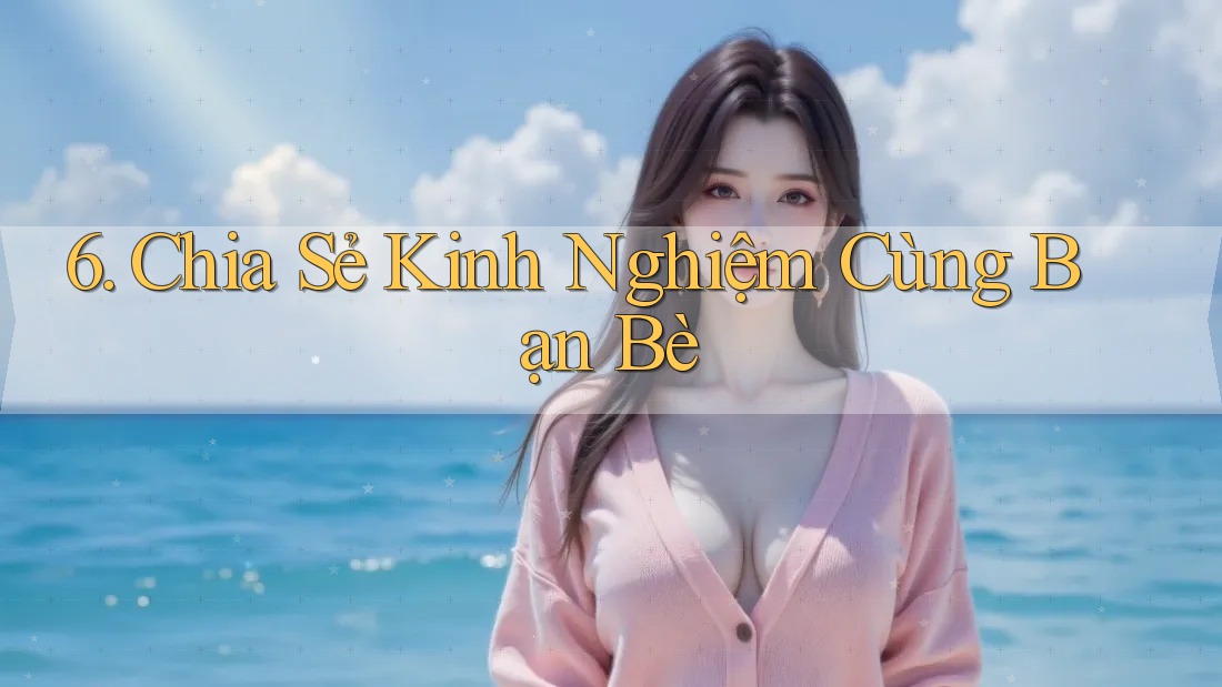 6. Chia Sẻ Kinh Nghiệm Cùng Bạn Bè
