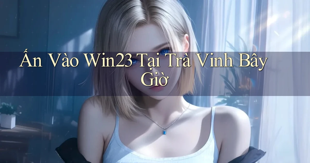 ấn vào win23 tại Trà Vinh bây giờ