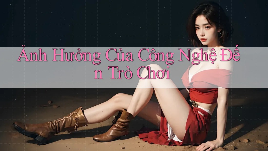 Ảnh Hưởng Của Công Nghệ Đến Trò Chơi