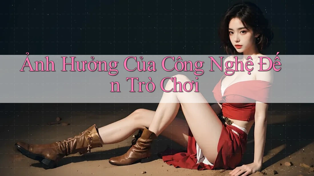 Ảnh Hưởng Của Công Nghệ Đến Trò Chơi Ảnh Hưởng Của Công Nghệ Đến Trò Chơi