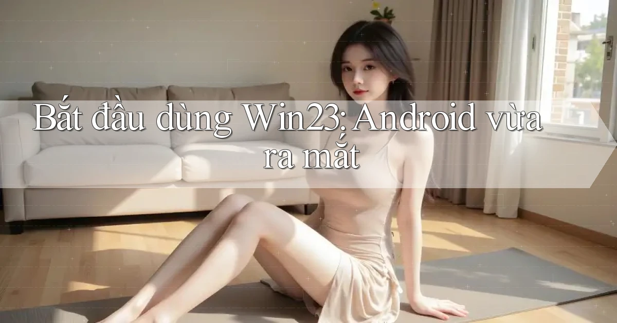 bắt đầu dùng win23 android vừa ra mắt