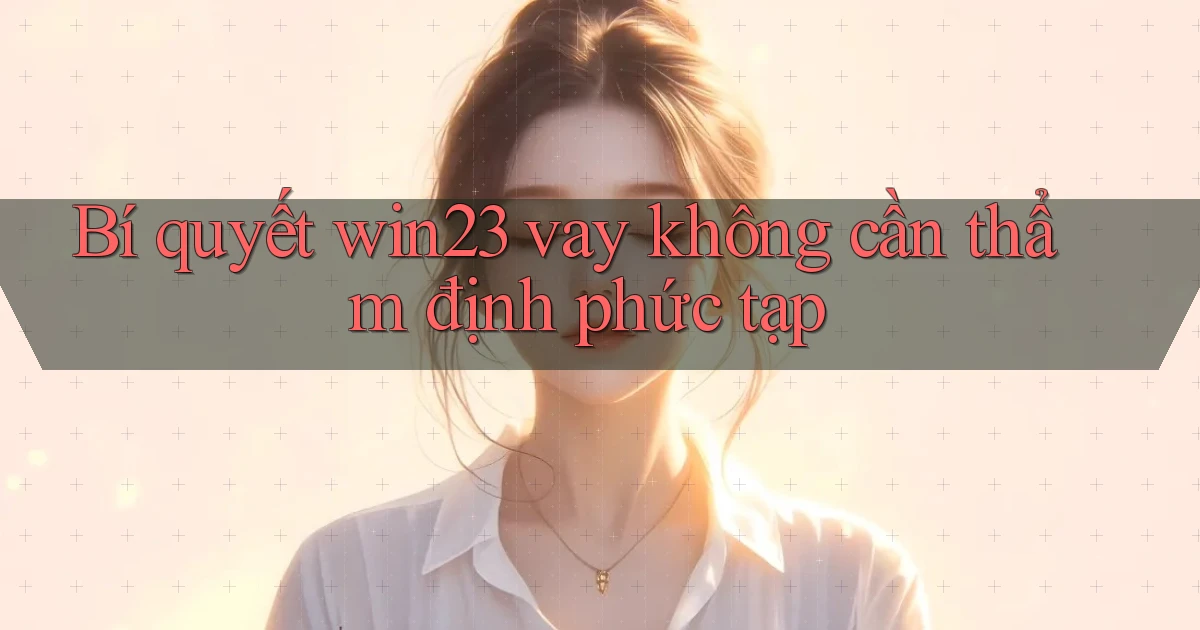 bí quyết win23 vay không cần thẩm định phức tạp