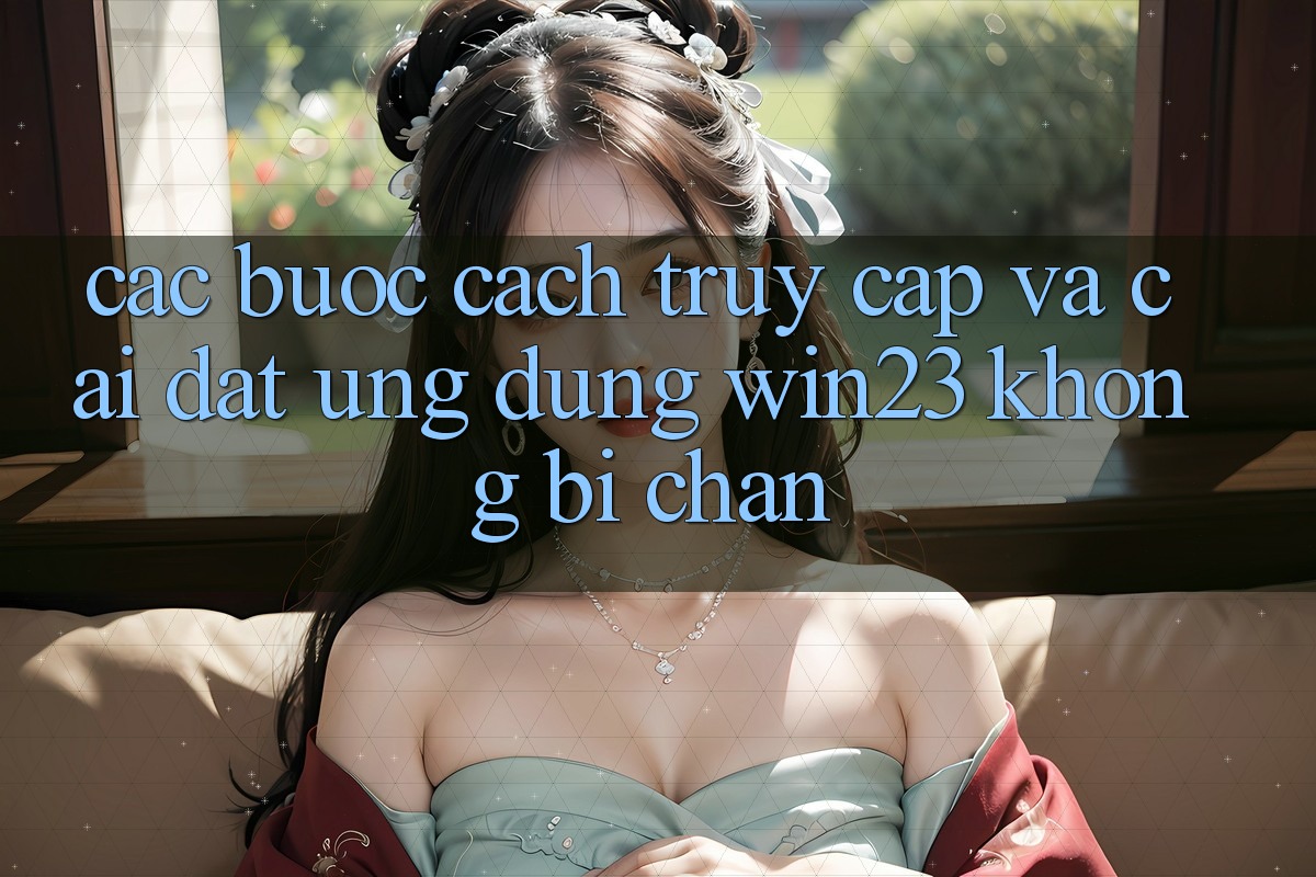 Các bước Cách Truy Cập Và Cài đặt Ứng dụng win23 Không Bị Chặn Các bước Cách Truy Cập Và Cài đặt Ứng dụng win23 Không Bị Chặn