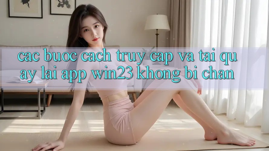 Các bước Cách Truy Cập Và Tải quay lại App win23 Không Bị Chặn