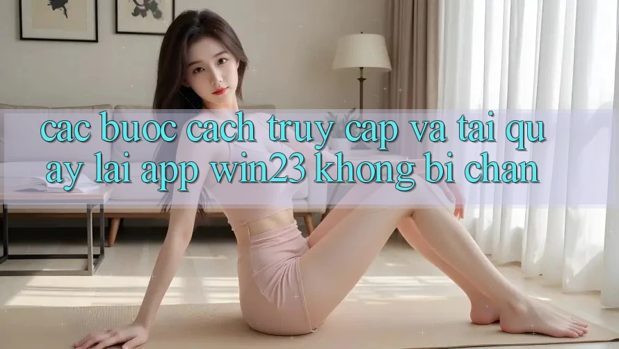 Các bước Cách Truy Cập Và Tải quay lại App win23 Không Bị Chặn