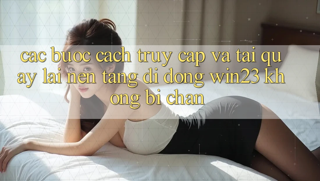 Các bước Cách Truy Cập Và Tải quay lại Nền tảng di động win23 Không Bị Chặn Các bước Cách Truy Cập Và Tải quay lại Nền tảng di động win23 Không Bị Chặn