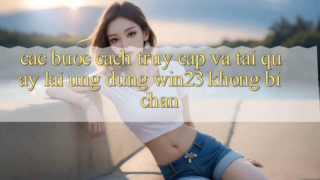 Các bước Cách Truy Cập Và Tải quay lại Ứng dụng win23 Không Bị Chặn