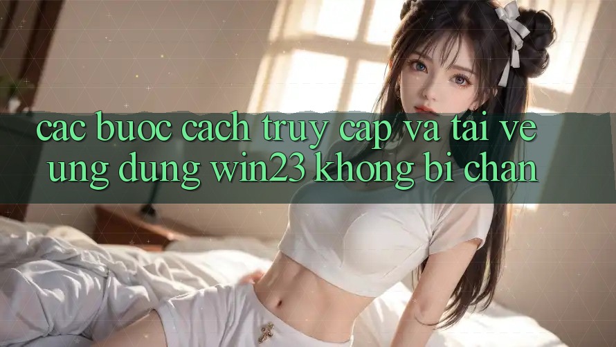 Các bước Cách Truy Cập Và Tải về Ứng dụng win23 Không Bị Chặn Các bước Cách Truy Cập Và Tải về Ứng dụng win23 Không Bị Chặn