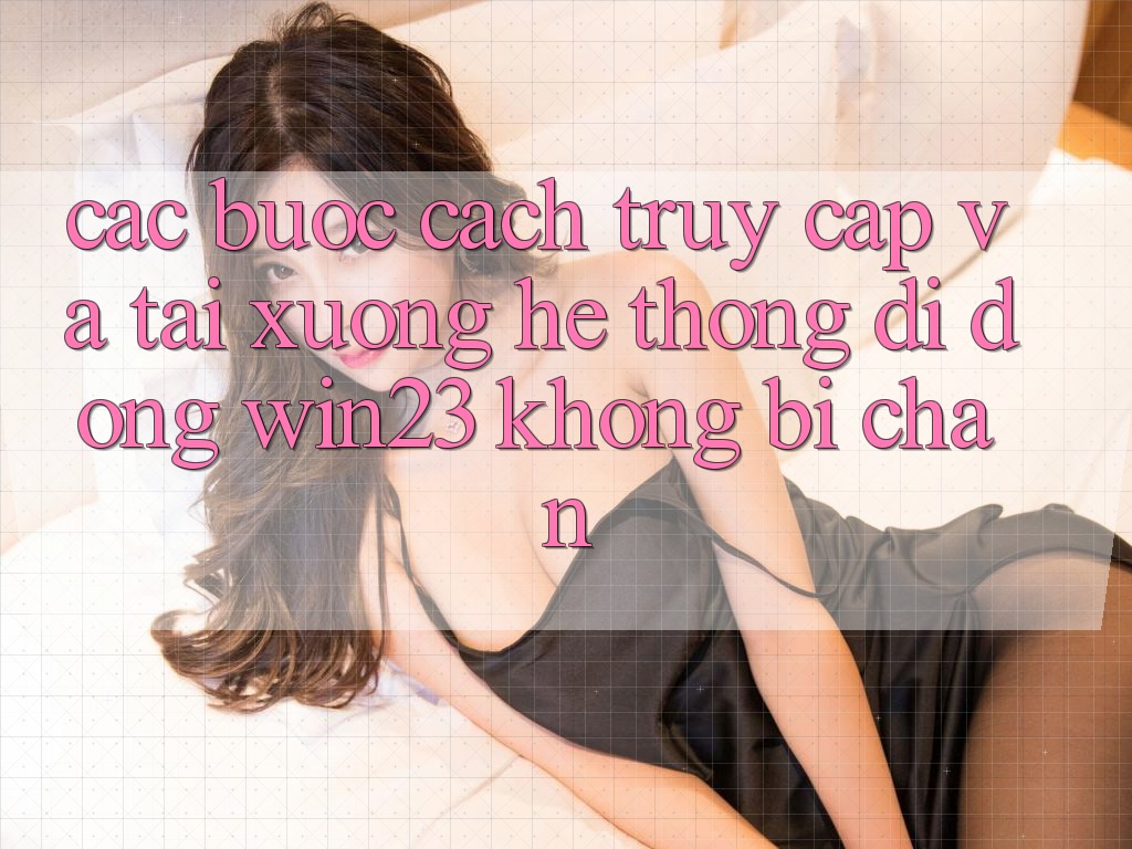 Các bước Cách Truy Cập Và Tải xuống Hệ thống di động win23 Không Bị Chặn Các bước Cách Truy Cập Và Tải xuống Hệ thống di động win23 Không Bị Chặn