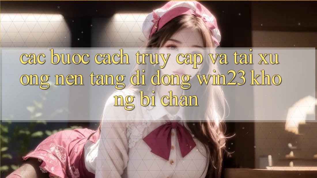 Các bước Cách Truy Cập Và Tải xuống Nền tảng di động win23 Không Bị Chặn Các bước Cách Truy Cập Và Tải xuống Nền tảng di động win23 Không Bị Chặn