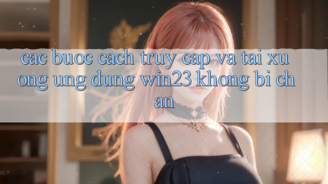 Các bước Cách Truy Cập Và Tải xuống Ứng dụng win23 Không Bị Chặn