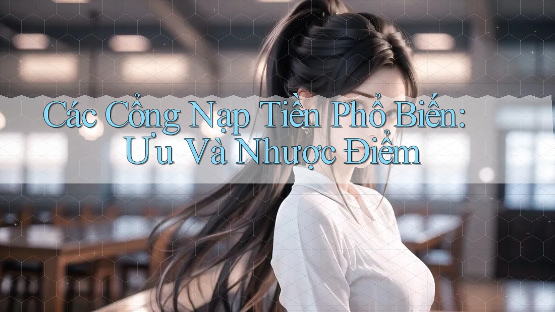 Các Cổng Nạp Tiền Phổ Biến: Ưu Và Nhược Điểm