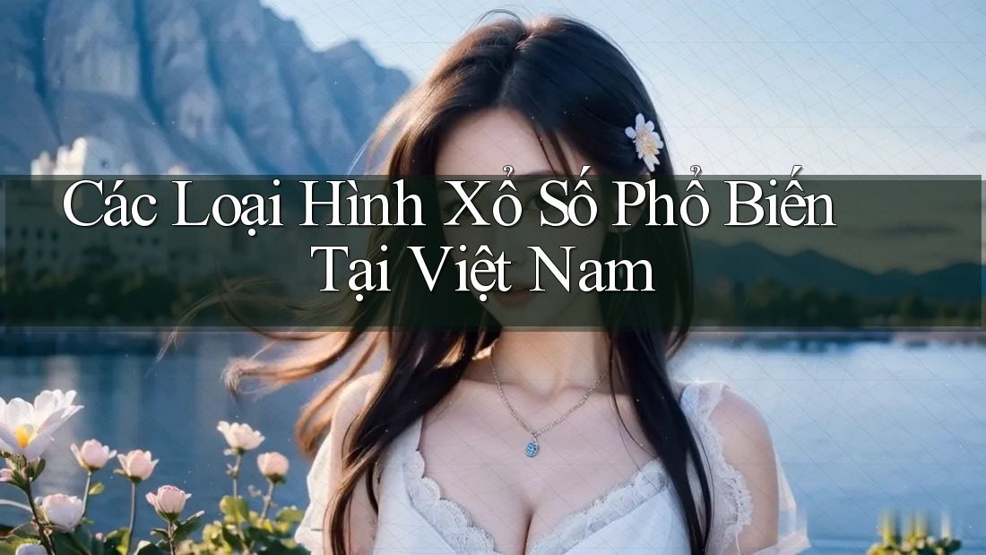 Các Loại Hình Xổ Số Phổ Biến Tại Việt Nam