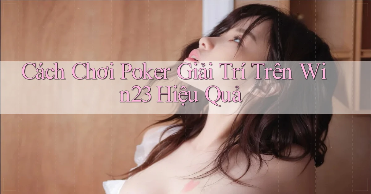 cách chơi poker giải trí trên win23 hiệu quả