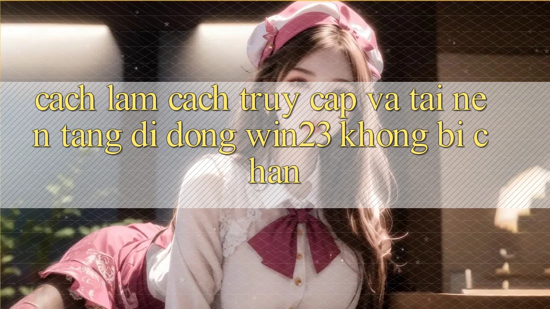 Cách làm Cách Truy Cập Và Tải Nền tảng di động win23 Không Bị Chặn