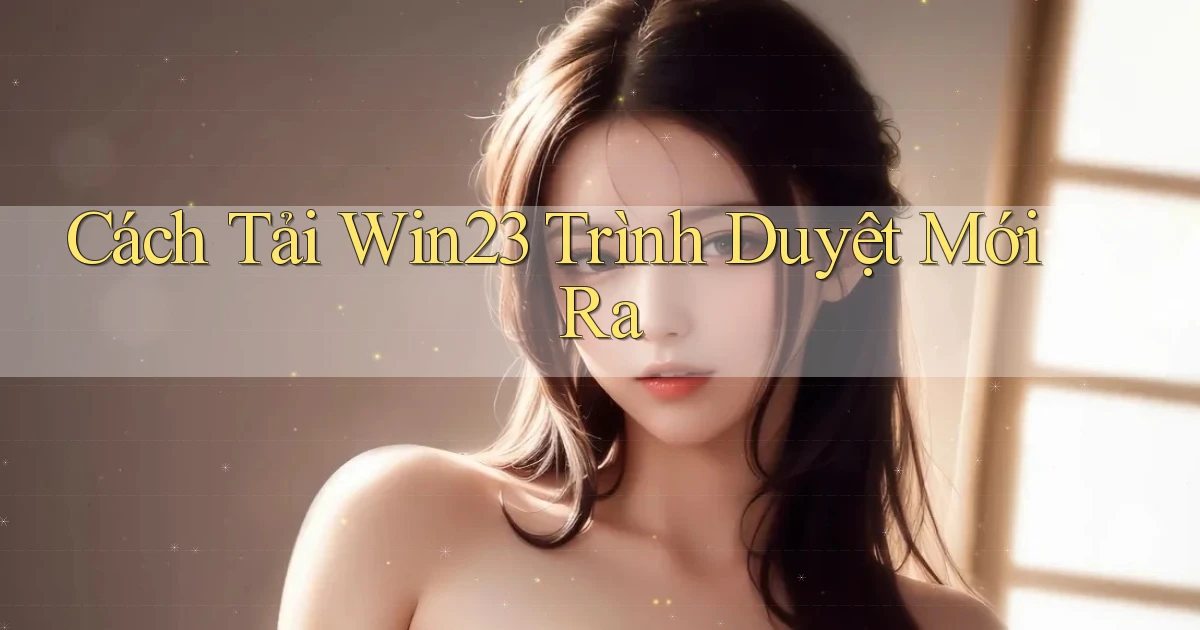 cách tải win23 trình duyệt mới ra
