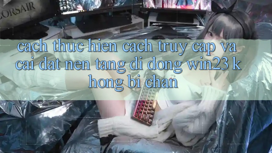 Cách thực hiện Cách Truy Cập Và Cài đặt Nền tảng di động win23 Không Bị Chặn Cách thực hiện Cách Truy Cập Và Cài đặt Nền tảng di động win23 Không Bị Chặn