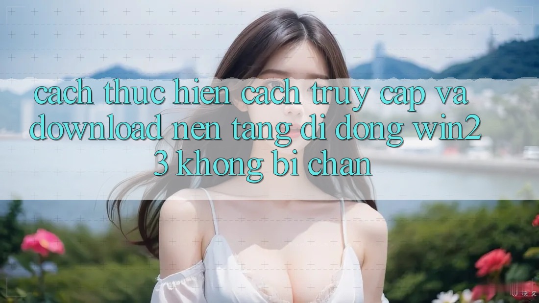 Cách thực hiện Cách Truy Cập Và Download Nền tảng di động win23 Không Bị Chặn Cách thực hiện Cách Truy Cập Và Download Nền tảng di động win23 Không Bị Chặn