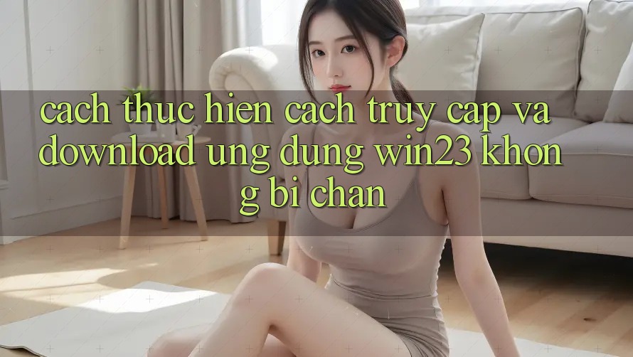 Cách thực hiện Cách Truy Cập Và Download Ứng dụng win23 Không Bị Chặn Cách thực hiện Cách Truy Cập Và Download Ứng dụng win23 Không Bị Chặn