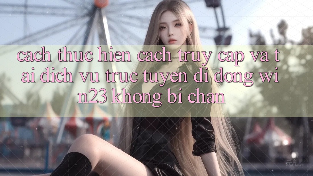 Cách thực hiện Cách Truy Cập Và Tải Dịch vụ trực tuyến di động win23 Không Bị Chặn