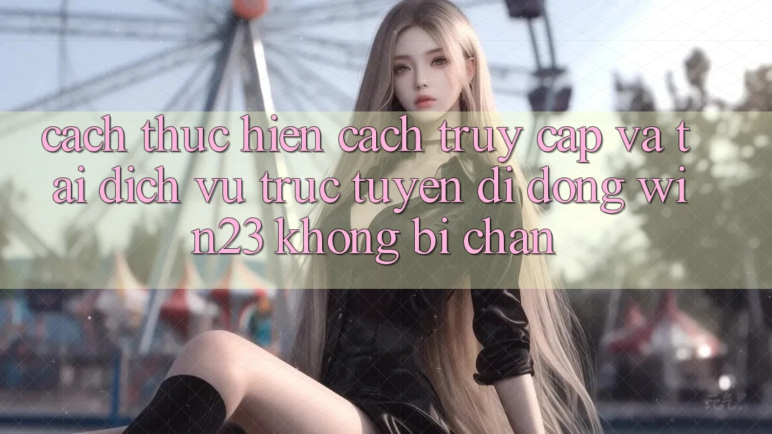 Cách thực hiện Cách Truy Cập Và Tải Dịch vụ trực tuyến di động win23 Không Bị Chặn