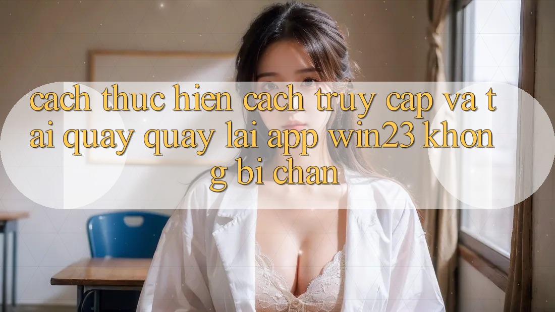 Cách thực hiện Cách Truy Cập Và Tải quay quay lại App win23 Không Bị Chặn Cách thực hiện Cách Truy Cập Và Tải quay quay lại App win23 Không Bị Chặn