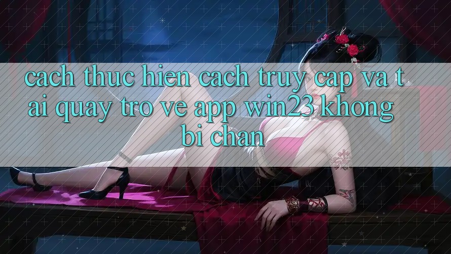Cách thực hiện Cách Truy Cập Và Tải quay trở về App win23 Không Bị Chặn