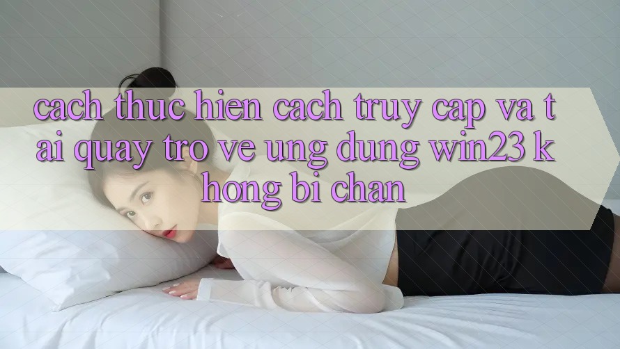 Cách thực hiện Cách Truy Cập Và Tải quay trở về Ứng dụng win23 Không Bị Chặn Cách thực hiện Cách Truy Cập Và Tải quay trở về Ứng dụng win23 Không Bị Chặn