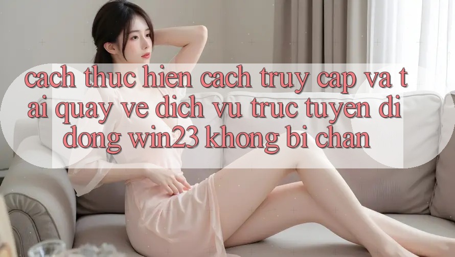 Cách thực hiện Cách Truy Cập Và Tải quay về Dịch vụ trực tuyến di động win23 Không Bị Chặn