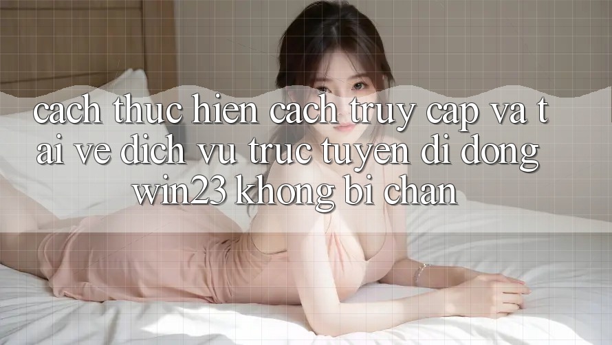 Cách thực hiện Cách Truy Cập Và Tải về Dịch vụ trực tuyến di động win23 Không Bị Chặn Cách thực hiện Cách Truy Cập Và Tải về Dịch vụ trực tuyến di động win23 Không Bị Chặn