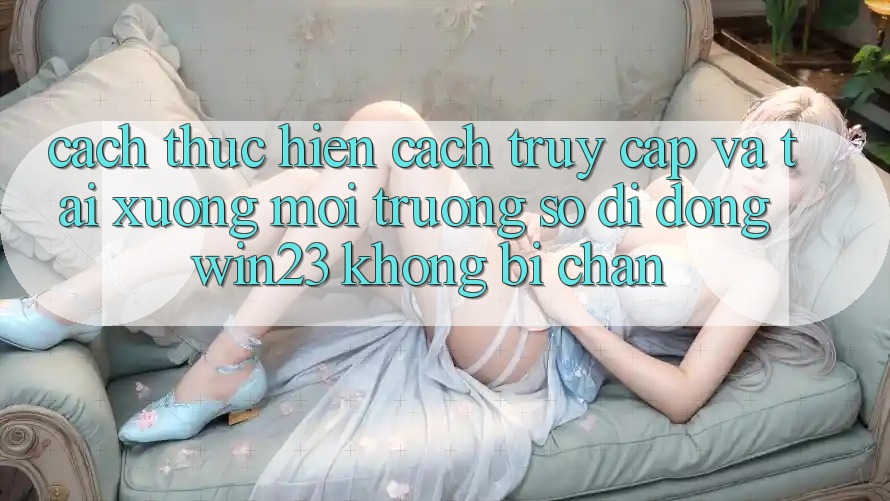 Cách thực hiện Cách Truy Cập Và Tải xuống Môi trường số di động win23 Không Bị Chặn