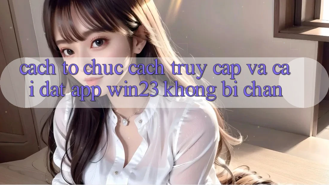 Cách tổ chức Cách Truy Cập Và Cài đặt App win23 Không Bị Chặn