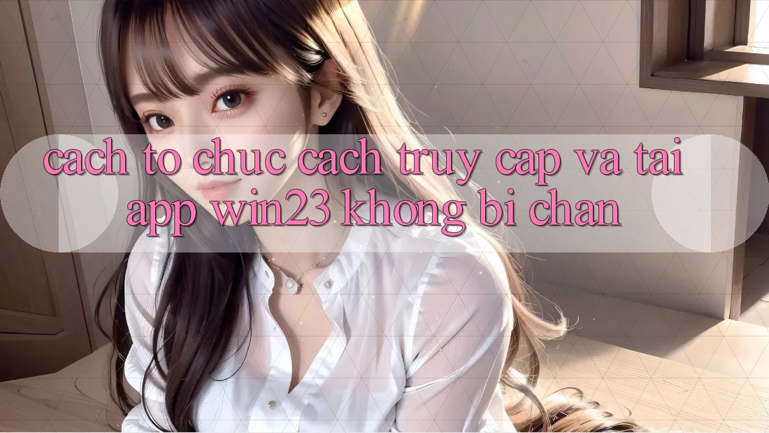 Cách tổ chức Cách Truy Cập Và Tải App win23 Không Bị Chặn Cách tổ chức Cách Truy Cập Và Tải App win23 Không Bị Chặn