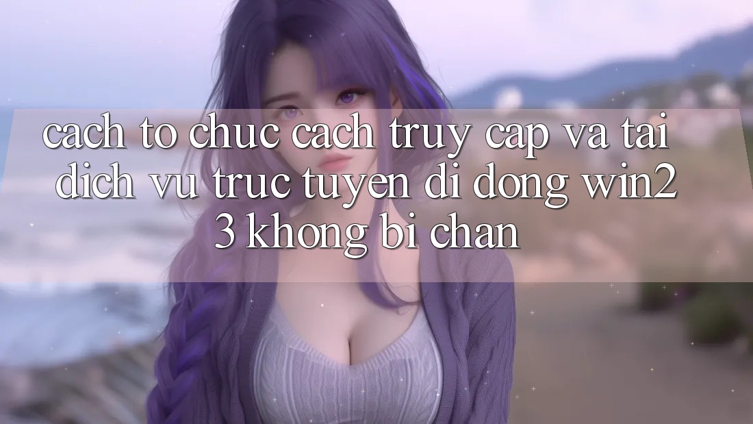 Cách tổ chức Cách Truy Cập Và Tải Dịch vụ trực tuyến di động win23 Không Bị Chặn Cách tổ chức Cách Truy Cập Và Tải Dịch vụ trực tuyến di động win23 Không Bị Chặn