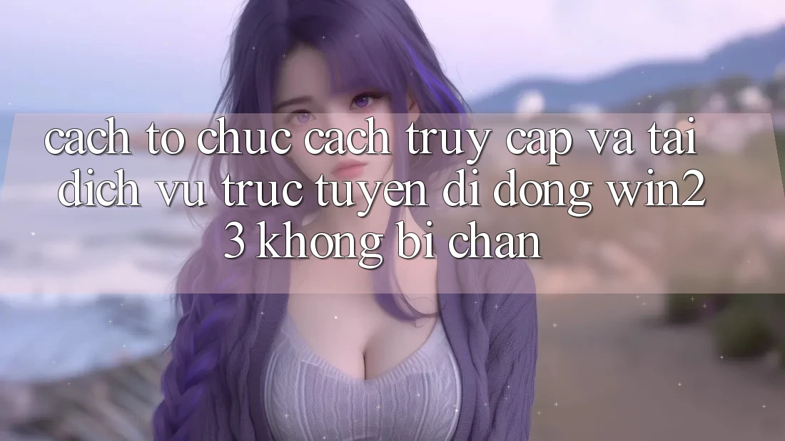 Cách tổ chức Cách Truy Cập Và Tải Dịch vụ trực tuyến di động win23 Không Bị Chặn Cách tổ chức Cách Truy Cập Và Tải Dịch vụ trực tuyến di động win23 Không Bị Chặn