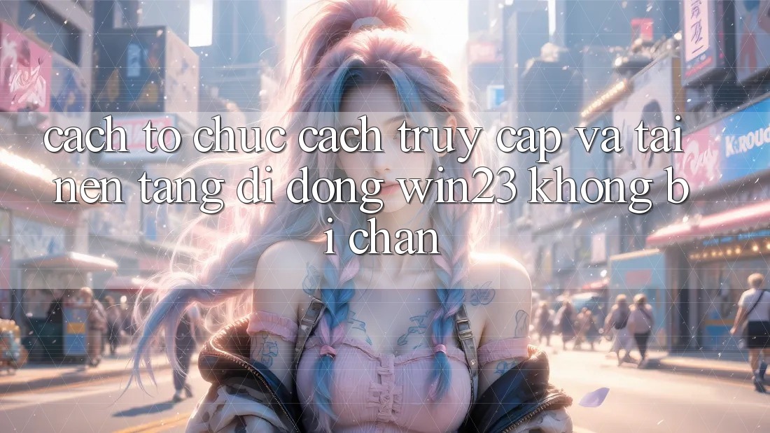 Cách tổ chức Cách Truy Cập Và Tải Nền tảng di động win23 Không Bị Chặn Cách tổ chức Cách Truy Cập Và Tải Nền tảng di động win23 Không Bị Chặn