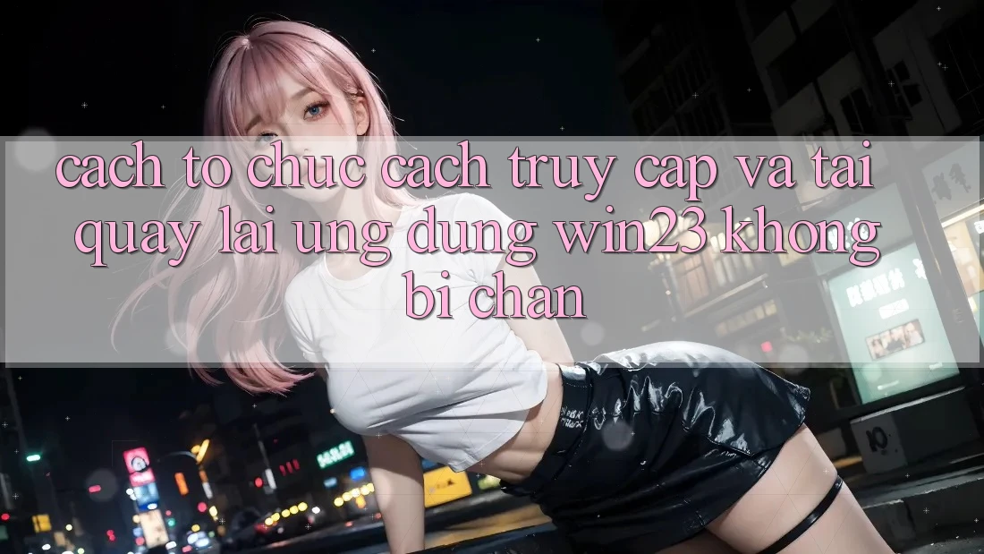 Cách tổ chức Cách Truy Cập Và Tải quay lại Ứng dụng win23 Không Bị Chặn Cách tổ chức Cách Truy Cập Và Tải quay lại Ứng dụng win23 Không Bị Chặn