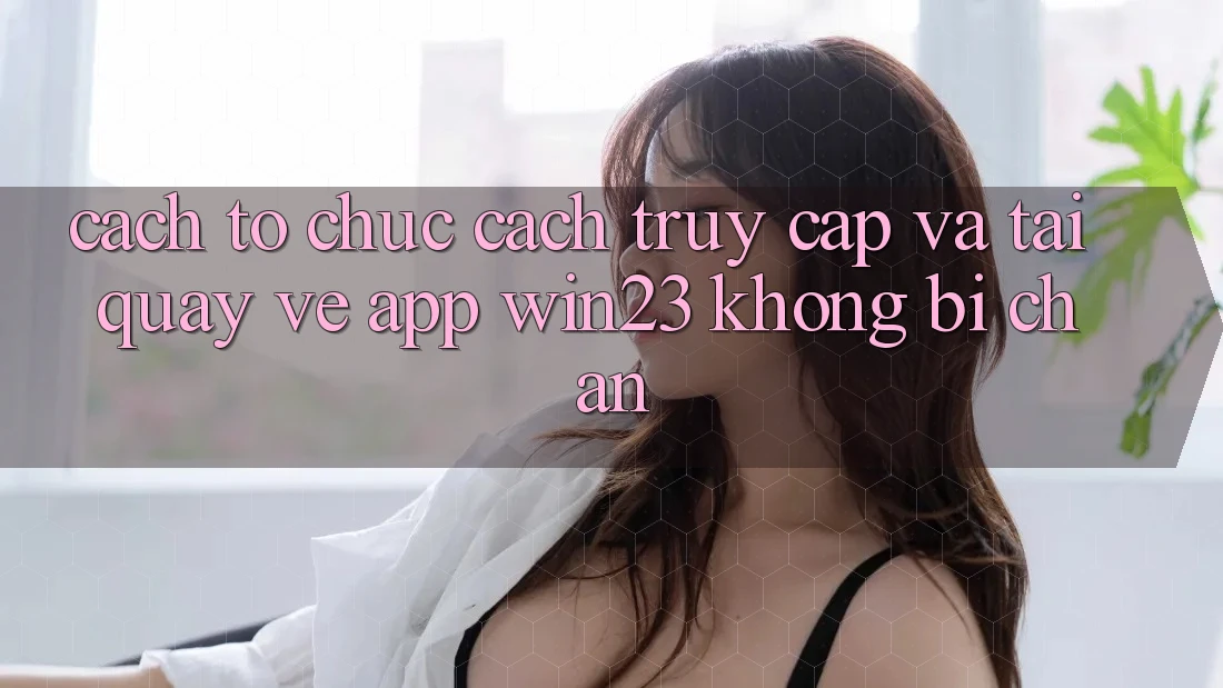 Cách tổ chức Cách Truy Cập Và Tải quay về App win23 Không Bị Chặn Cách tổ chức Cách Truy Cập Và Tải quay về App win23 Không Bị Chặn