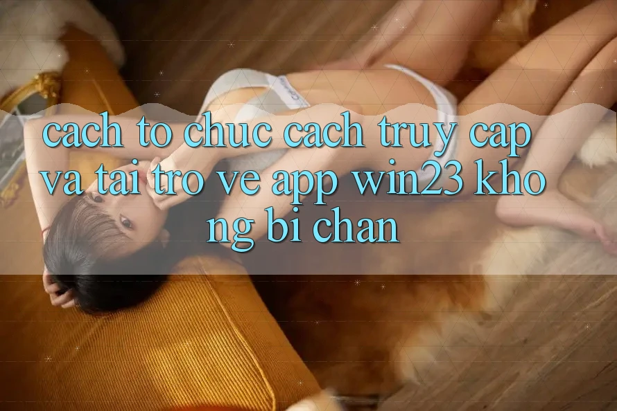 Cách tổ chức Cách Truy Cập Và Tải trở về App win23 Không Bị Chặn Cách tổ chức Cách Truy Cập Và Tải trở về App win23 Không Bị Chặn