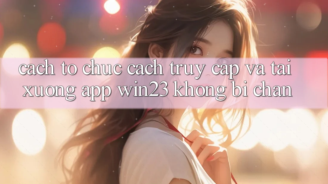 Cách tổ chức Cách Truy Cập Và Tải xuống App win23 Không Bị Chặn Cách tổ chức Cách Truy Cập Và Tải xuống App win23 Không Bị Chặn