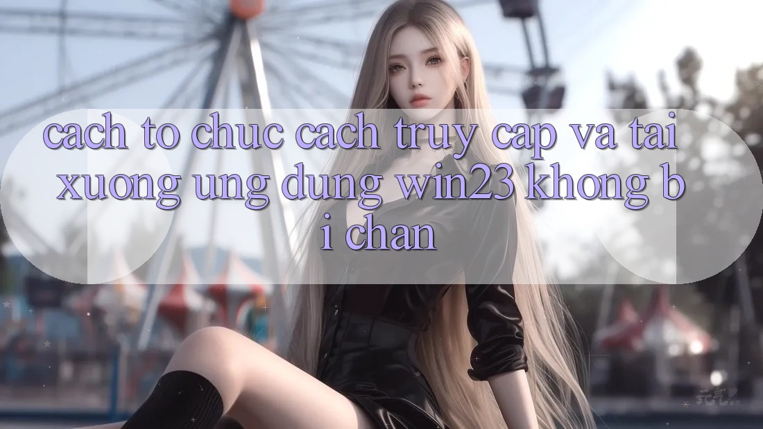 Cách tổ chức Cách Truy Cập Và Tải xuống Ứng dụng win23 Không Bị Chặn Cách tổ chức Cách Truy Cập Và Tải xuống Ứng dụng win23 Không Bị Chặn