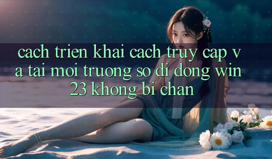 Cách triển khai Cách Truy Cập Và Tải Môi trường số di động win23 Không Bị Chặn