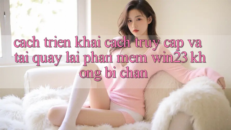 Cách triển khai Cách Truy Cập Và Tải quay lại Phần mềm win23 Không Bị Chặn Cách triển khai Cách Truy Cập Và Tải quay lại Phần mềm win23 Không Bị Chặn