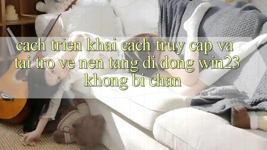 Cách triển khai Cách Truy Cập Và Tải trở về Nền tảng di động win23 Không Bị Chặn