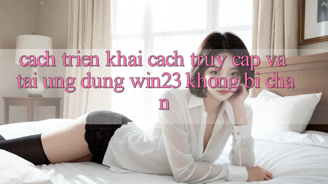 Cách triển khai Cách Truy Cập Và Tải Ứng dụng win23 Không Bị Chặn