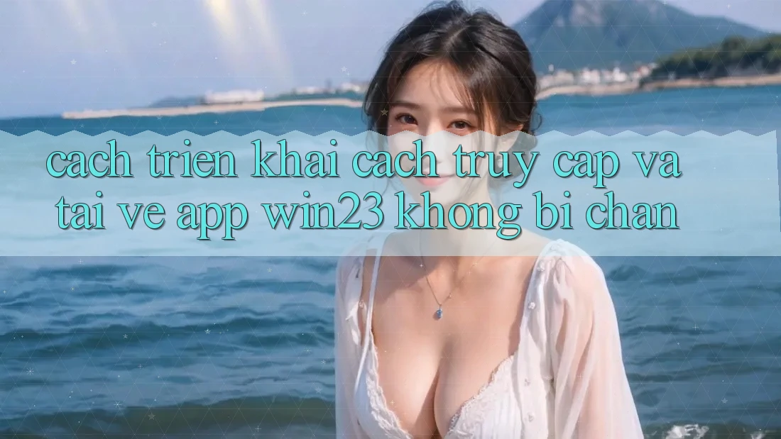 Cách triển khai Cách Truy Cập Và Tải về App win23 Không Bị Chặn Cách triển khai Cách Truy Cập Và Tải về App win23 Không Bị Chặn