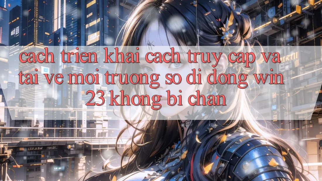 Cách triển khai Cách Truy Cập Và Tải về Môi trường số di động win23 Không Bị Chặn Cách triển khai Cách Truy Cập Và Tải về Môi trường số di động win23 Không Bị Chặn