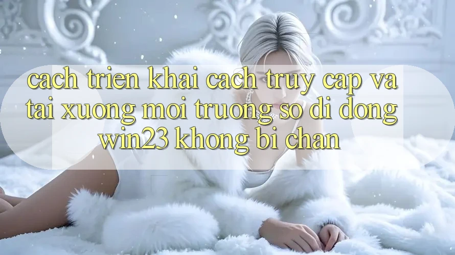 Cách triển khai Cách Truy Cập Và Tải xuống Môi trường số di động win23 Không Bị Chặn Cách triển khai Cách Truy Cập Và Tải xuống Môi trường số di động win23 Không Bị Chặn